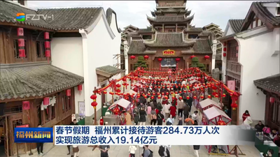 春节假期 福州累计接待游客284.73万人次 实现旅游总收入19.14亿元