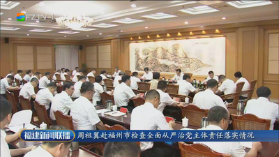 周祖翼赴福州市检查全面从严治党主体责任落实情况 一刻不停推进全面从严治党 以高质量党建引领保障高质量发展