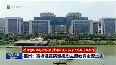 学习贯彻习近平新时代中国特色社会主义思想主题教育 福州：高标准高质量推动主题教育走深走实