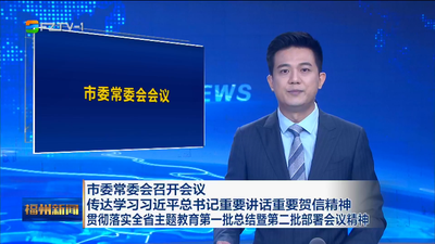市委常委会召开会议 传达学习习近平总书记重要讲话重要贺信精神 贯彻落实全省主题教育第一批总结暨第二批部署会议精神
