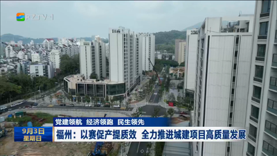 党建领航 经济领跑 民生领先 福州：以赛促产提质效 全力推进城建项目高质量发展