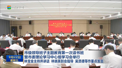  市级领导班子主题教育第一次读书班暨市委理论学习中心组学习会举行 林宝金主持并讲话 林晓英到会指导 吴贤德等作重点发言