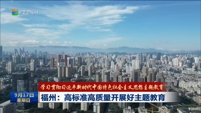 学习贯彻习近平新时代中国特色社会主义思想主题教育 福州：高标准高质量开展好主题教育