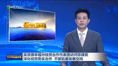 吴贤德率福州经贸合作代表团访问菲律宾 深化经贸务实合作 不断拓展发展空间
