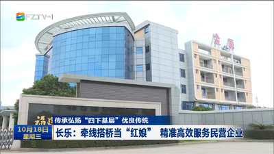 传承弘扬“四下基层”优良传统 长乐：牵线搭桥当“红娘” 精准高效服务民营企业
