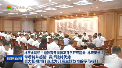 林宝金调研主题教育开展情况并召开专题会 林晓英参加 带着特殊感情 发挥独特优势 努力把福州打造成为开展主题教育的示范标杆