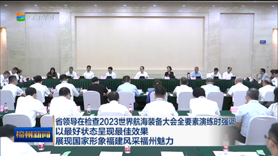 省领导在检查2023世界航海装备大会全要素演练时强调 以最好状态呈现最佳效果 展现国家形象福建风采福州魅力