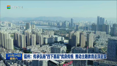 福州：传承弘扬“四下基层”优良传统 推动主题教育走深走实