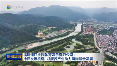 福建连江桃园体育娱乐有限公司：抢抓发展机遇 以康养产业助力两岸融合发展