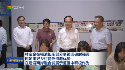 林宝金在福清长乐部分乡镇调研时强调 用足用好乡村特色资源优势  在建设两岸融合发展示范区中积极作为