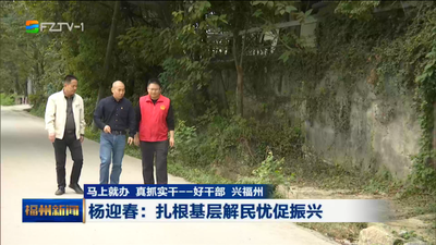 马上就办 真抓实干——好干部 兴福州 杨迎春：扎根基层解民忧促振兴