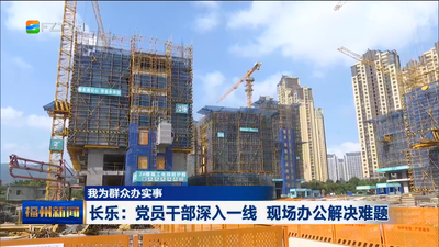 我为群众办实事 长乐：党员干部深入一线 现场办公解决难题 
