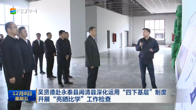 吴贤德赴永泰县闽清县深化运用“四下基层”制度 开展“亮晒比学”工作检查 大兴调查研究 主动担当作为 全力推动经济社会高质量发展