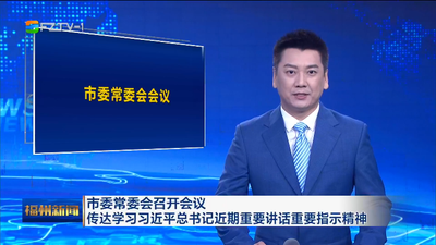 市委常委会召开会议 传达学习习近平总书记近期重要讲话重要指示精神