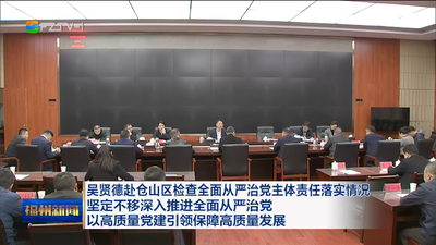 吴贤德赴仓山区检查全面从严治党主体责任落实情况 坚定不移深入推进全面从严治党 以高质量党建引领保障高质量发展