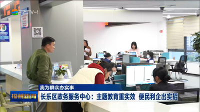 我为群众办实事 长乐区政务服务中心：主题教育重实效 便民利企出实招