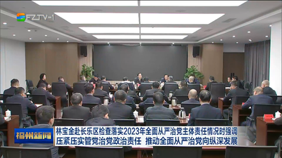 林宝金赴长乐区检查落实2023年全面从严治党主体责任情况时强调 压紧压实管党治党政治责任 推动全面从严治党向纵深发展