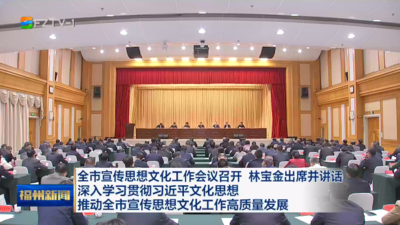 全市宣传思想文化工作会议召开 林宝金出席并讲话 深入学习贯彻习近平文化思想 推动全市宣传思想文化工作高质量发展
