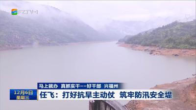 马上就办 真抓实干——好干部 兴福州 任飞：打好抗旱主动仗 筑牢防汛安全堤
