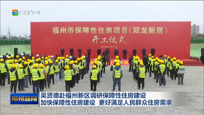 吴贤德赴福州新区调研保障性住房建设 加快保障性住房建设 更好满足人民群众住房需求
