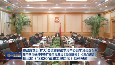 市政府党组（扩大）会议暨理论学习中心组学习会议召开 集中学习研讨中央广播电视总台《新闻联播》《焦点访谈》播出的《“3820”战略工程启示》系列报道
