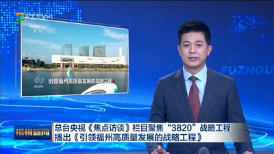 总台央视《焦点访谈》栏目聚焦“3820”战略工程 播出《引领福州高质量发展的战略工程》