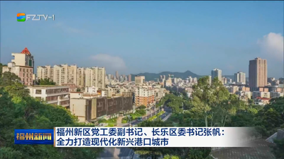 福州新区党工委副书记、长乐区委书记张帆：全力打造现代化新兴港口城市