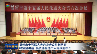 福州市十五届人大六次会议胜利召开 林宝金讲话 吴贤德当选市人民政府市长