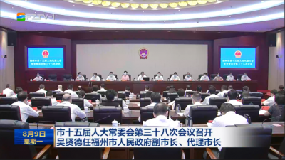 市十五届人大常委会第三十八次会议召开  吴贤德任福州市人民政府副市长、代理市长