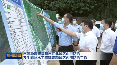 市领导调研福州市江北城区山洪防治 及生态补水工程建设和城区内涝防治工作