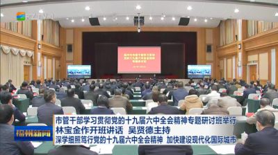 市管干部学习贯彻党的十九届六中全会精神专题研讨班举行 林宝金作开班讲话 吴贤德主持 深学细照笃行党的十九届六中全会精神 加快建设现代化国际城市