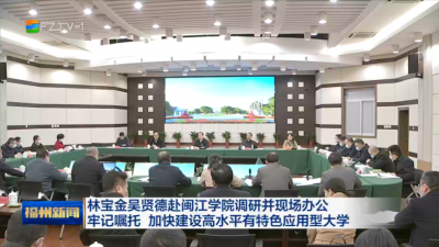 林宝金吴贤德赴闽江学院调研并现场办公 牢记嘱托 加快建设高水平有特色应用型大学