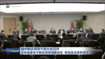福州新区领导干部大会召开 宣布省委关于新区领导调整决定 林宝金主持并讲话