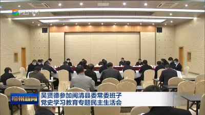 吴贤德参加闽清县委常委班子 党史学习教育专题民主生活会