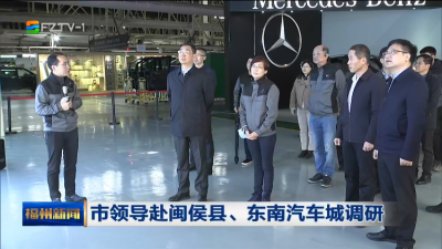 市领导赴闽侯县、东南汽车城调研