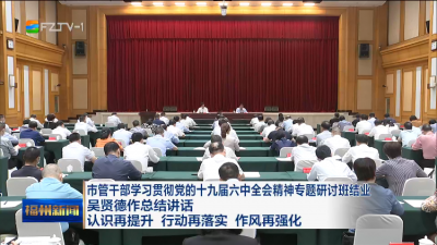 市管干部学习贯彻党的十九届六中全会精神专题研讨班结业  吴贤德作总结讲话  认识再提升 行动再落实 作风再强化