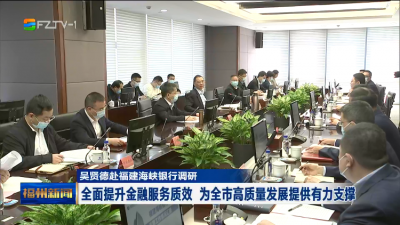 吴贤德赴福建海峡银行调研  全面提升金融服务质效 为全市高质量发展提供有力支撑
