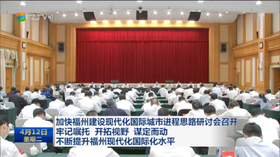 加快福州建设现代化国际城市进程思路研讨会召开 牢记嘱托 开拓视野 谋定而动  不断提升福州现代化国际化水平