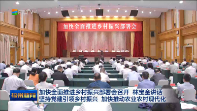 加快全面推进乡村振兴部署会召开 林宝金讲话 坚持党建引领乡村振兴 加快推动农业农村现代化