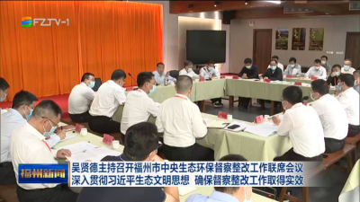 吴贤德主持召开福州市中央生态环保督察整改工作联席会议 深入贯彻习近平生态文明思想 确保督察整改工作取得实效