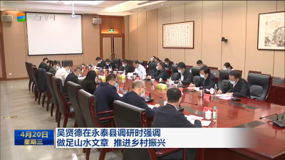 吴贤德在永泰县调研时强调  做足山水文章 推进乡村振兴