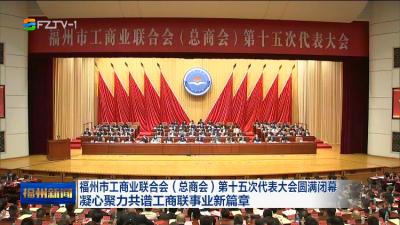 福州市工商业联合会（总商会）第十五次代表大会圆满闭幕  凝心聚力共谱工商联事业新篇章