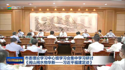市委理论学习中心组学习会集中学习研讨 《闽山闽水物华新——习近平福建足迹》