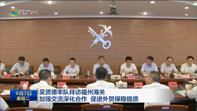 吴贤德率队拜访福州海关 加强交流深化合作 促进外贸保稳提质