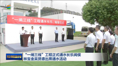 “一闸三线”工程正式通水长乐闽侯 林宝金吴贤德出席通水活动
