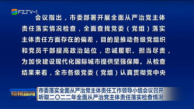 市委落实全面从严治党主体责任工作领导小组会议召开 听取二〇二二年全面从严治党主体责任落实检查情况