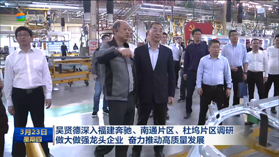 吴贤德深入福建奔驰、南通片区、杜坞片区调研 做大做强龙头企业 奋力推动高质量发展