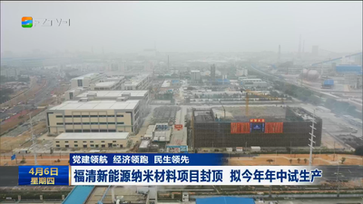 党建领航 经济领跑 民生领先 福清新能源纳米材料项目封顶 拟今年年中试生产