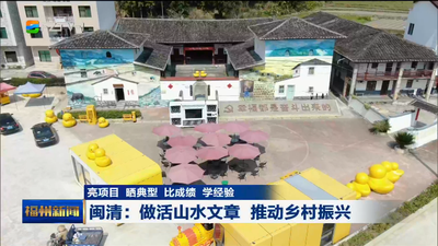 亮项目 晒典型 比成绩 学经验 闽清：做活山水文章 推动乡村振兴