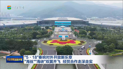 “5·18”奏响对外开放新乐章 “海丝”“海峡”双翼齐飞 经贸合作走深走实